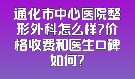通化市中心医院整形外科怎么样？价格收费和医生口碑如何？
