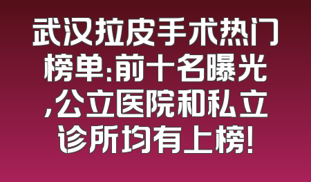 武汉拉皮手术热门榜单：前十名曝光，公立医院和私立诊所均有上榜！