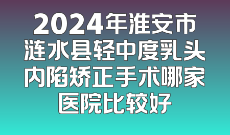 2024年淮安市涟水县轻中度乳头内陷矫正手术哪家医院比较好