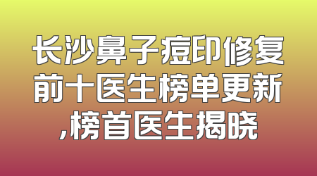 长沙鼻子痘印修复前十医生榜单更新，榜首医生揭晓