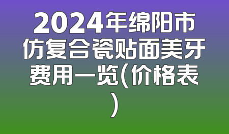 2024年绵阳市仿复合瓷贴面美牙费用一览（价格表）