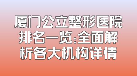 厦门公立整形医院排名一览：全面解析各大机构详情