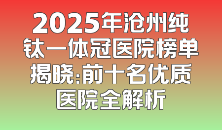 2025年沧州纯钛一体冠医院榜单揭晓：前十名优质医院全解析