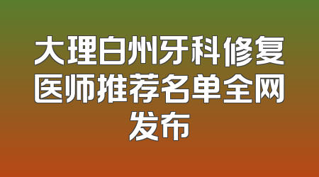 大理白州牙科修复医师推荐名单全网发布