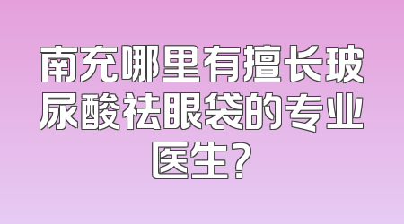南充哪里有擅长玻尿酸祛眼袋的专业医生？