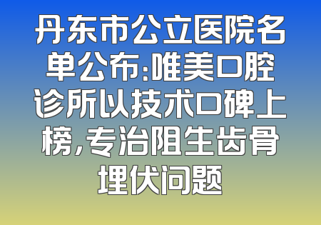 丹东市公立医院名单公布：唯美口腔诊所以技术口碑上榜，专治阻生齿骨埋伏问题
