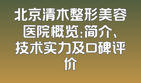 北京清木整形美容医院概览：简介、技术实力及口碑评价