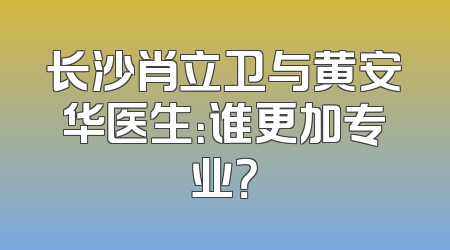 长沙肖立卫与黄安华医生：谁更加专业？