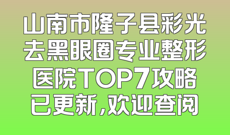 山南市隆子县彩光去黑眼圈专业整形医院TOP7攻略已更新，欢迎查阅