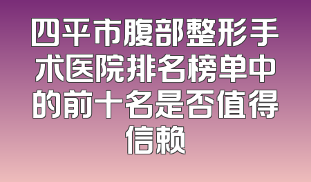 四平市腹部整形手术医院排名榜单中的前十名是否值得信赖