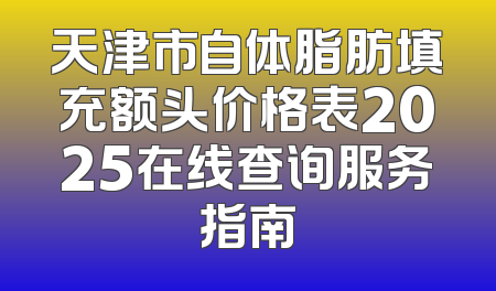 天津市自体脂肪填充额头价格表2025在线查询服务指南