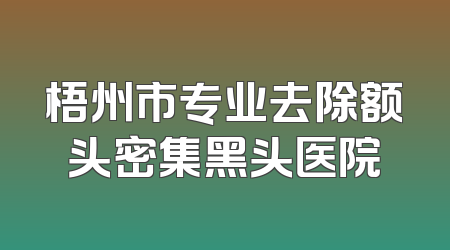 梧州市专业去除额头密集黑头医院