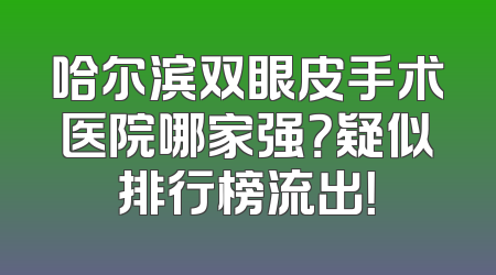 哈尔滨双眼皮手术医院哪家强？疑似排行榜流出！