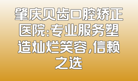 肇庆贝齿口腔矫正医院：专业服务塑造灿烂笑容，信赖之选