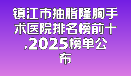 镇江市抽脂隆胸手术医院排名榜前十，2025榜单公布