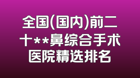 全国（国内）前二十**鼻综合手术医院精选排名