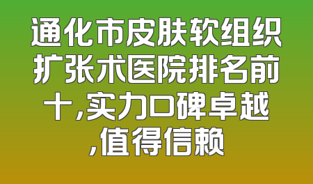通化市皮肤软组织扩张术医院排名前十，实力口碑卓越，值得信赖