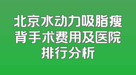 北京水动力吸脂瘦背手术费用及医院排行分析