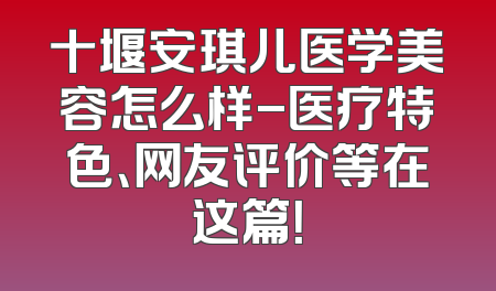 十堰安琪儿医学美容怎么样-医疗特色、网友评价等在这篇！