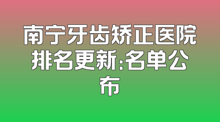 南宁牙齿矫正医院排名更新：名单公布