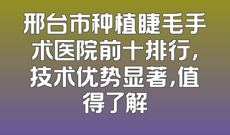 邢台市种植睫毛手术医院前十排行，技术优势显著，值得了解