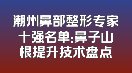 潮州鼻部整形专家十强名单：鼻子山根提升技术盘点
