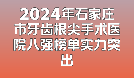2024年石家庄市牙齿根尖手术医院八强榜单实力突出