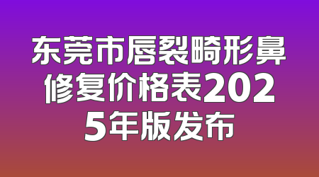 东莞市唇裂畸形鼻修复价格表2025年版发布