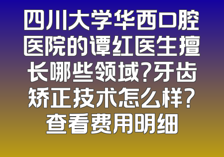 四川大学华西口腔医院的谭红医生擅长哪些领域？牙齿矫正技术怎么样？查看费用明细