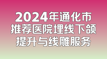 2024年通化市推荐医院埋线下颌提升与线雕服务