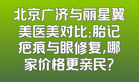 北京广济与丽星翼美医美对比：胎记疤痕与眼修复，哪家价格更亲民？