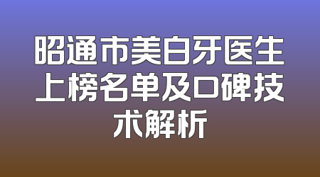 昭通市美白牙医生上榜名单及口碑技术解析