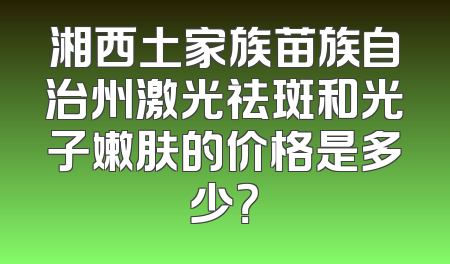 湘西土家族苗族自治州激光祛斑和光子嫩肤的价格是多少？