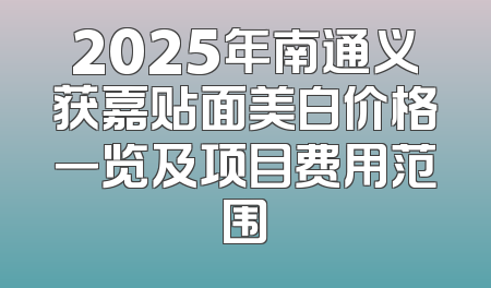 2025年南通义获嘉贴面美白价格一览及项目费用范围