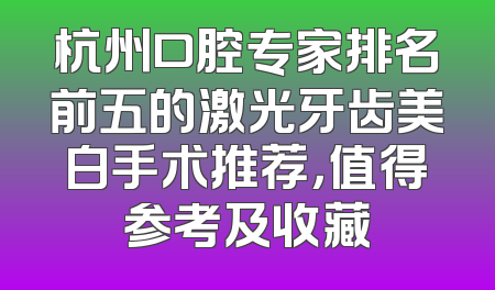 杭州口腔专家排名前五的激光牙齿美白手术推荐，值得参考及收藏