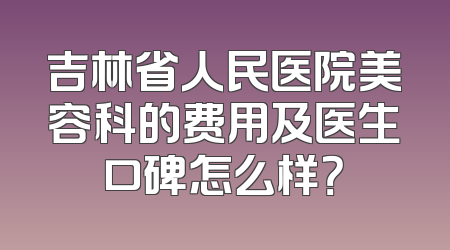 吉林省人民医院美容科的费用及医生口碑怎么样？