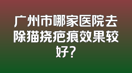 广州市哪家医院去除猫挠疤痕效果较好？