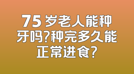 75 岁老人能种牙吗？种完多久能正常进食？