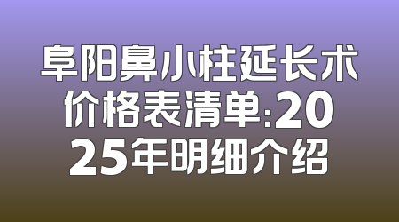 阜阳鼻小柱延长术价格表清单：2025年明细介绍