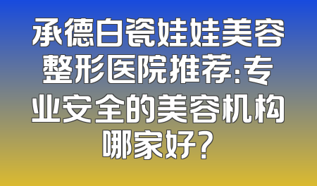 承德白瓷娃娃美容整形医院推荐：专业安全的美容机构哪家好？