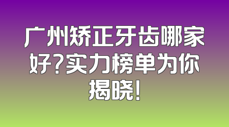 广州矫正牙齿哪家好？实力榜单为你揭晓！