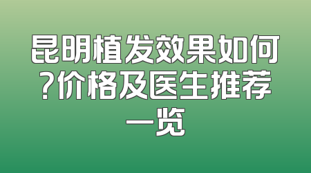 昆明植发效果如何？价格及医生推荐一览