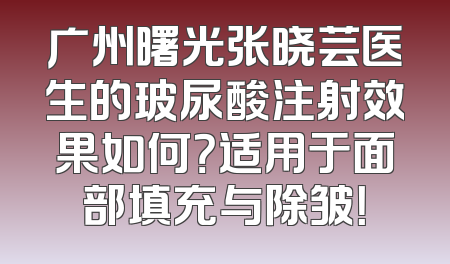 广州曙光张晓芸医生的玻尿酸注射效果如何？适用于面部填充与除皱！
