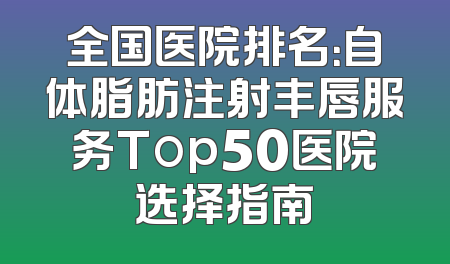 全国医院排名：自体脂肪注射丰唇服务Top50医院选择指南