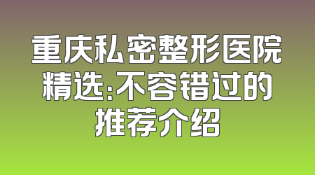 重庆私密整形医院精选：不容错过的推荐介绍