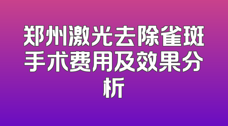 郑州激光去除雀斑手术费用及效果分析