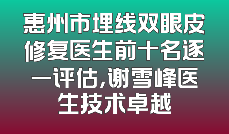 惠州市埋线双眼皮修复医生前十名逐一评估，谢雪峰医生技术卓越
