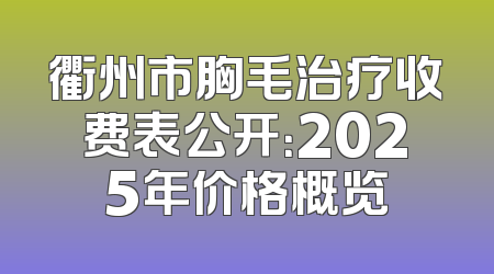 衢州市胸毛治疗收费表公开：2025年价格概览