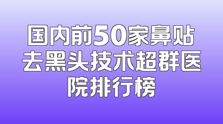 国内前50家鼻贴去黑头技术超群医院排行榜