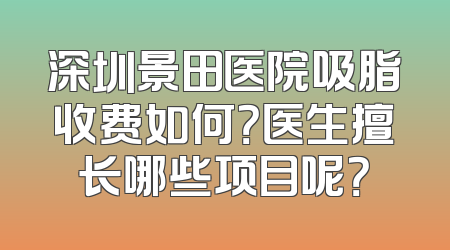 深圳景田医院吸脂收费如何？医生擅长哪些项目呢？